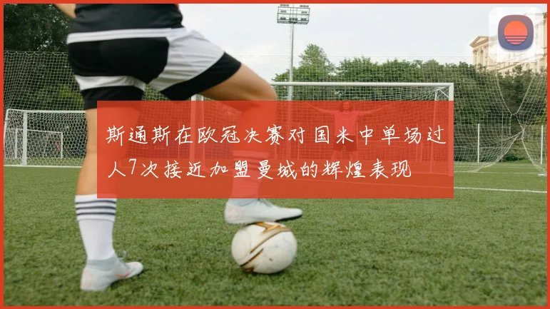 斯通斯在欧冠决赛对国米中单场过人7次接近加盟曼城的辉煌表现