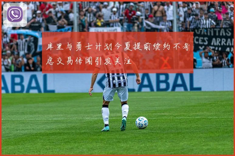库里与勇士计划今夏提前续约不考虑交易传闻引发关注