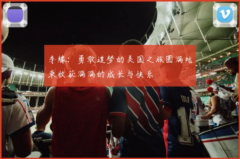 李缘：勇敢追梦的美国之旅圆满结束收获满满的成长与快乐