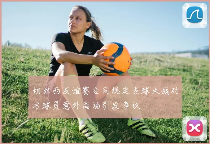 切尔西友谊赛合同规定点球大战对方球员意外离场引发争议