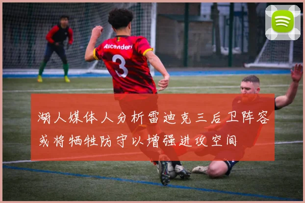 湖人媒体人分析雷迪克三后卫阵容或将牺牲防守以增强进攻空间