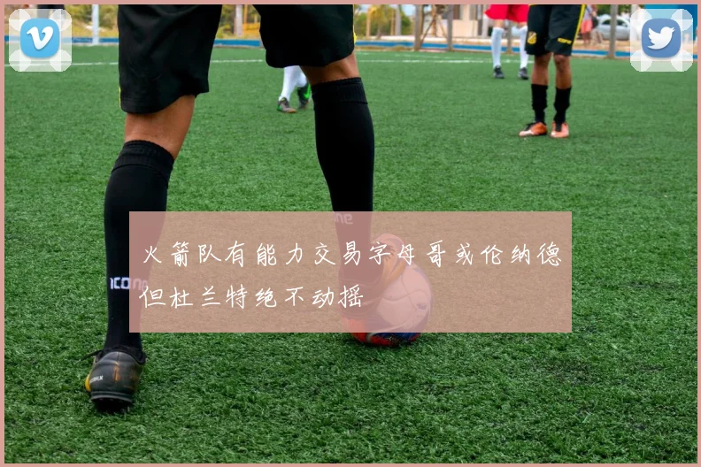 火箭队有能力交易字母哥或伦纳德但杜兰特绝不动摇