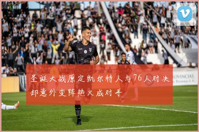 圣诞大战原定凯尔特人与76人对决却意外变阵热火成对手