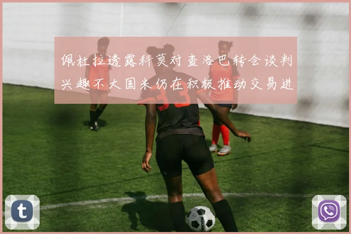 佩杜拉透露科莫对查洛巴转会谈判兴趣不大国米仍在积极推动交易进程