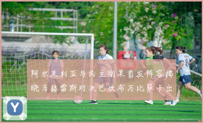 阿尔及利亚与民主刚果首发阵容揭晓马赫雷斯对决巴坎布万比萨卡出战