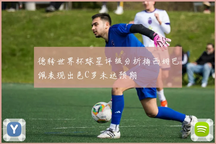 德转世界杯球星评级分析梅西姆巴佩表现出色C罗未达预期
