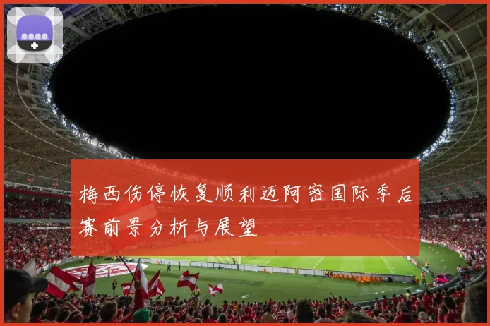梅西伤停恢复顺利迈阿密国际季后赛前景分析与展望