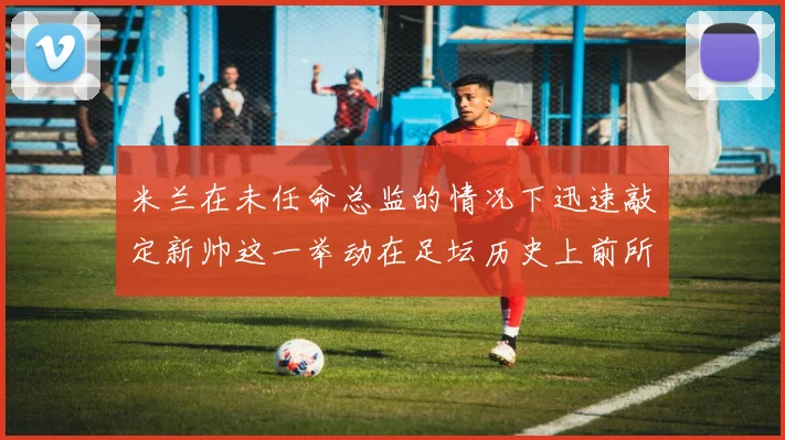米兰在未任命总监的情况下迅速敲定新帅这一举动在足坛历史上前所未有