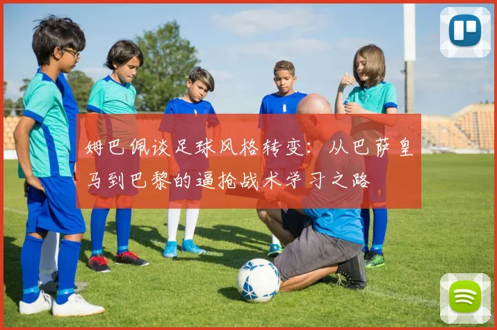 姆巴佩谈足球风格转变：从巴萨皇马到巴黎的逼抢战术学习之路