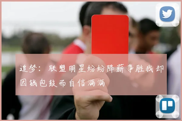 追梦：联盟明星纷纷降薪争胜我却因钱包鼓而自信满满