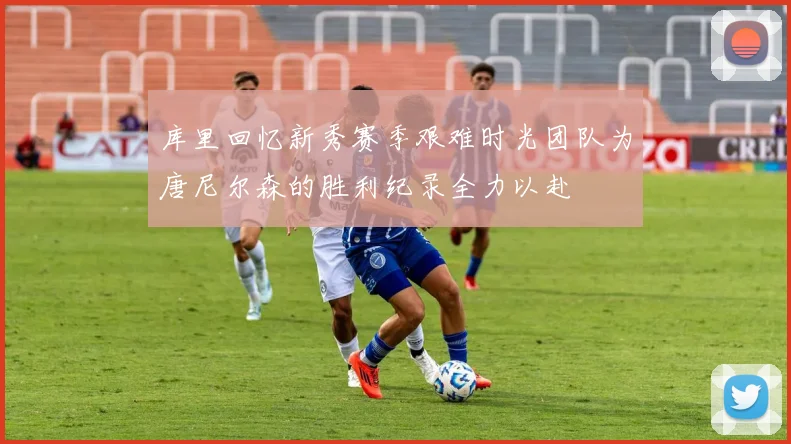 库里回忆新秀赛季艰难时光团队为唐尼尔森的胜利纪录全力以赴