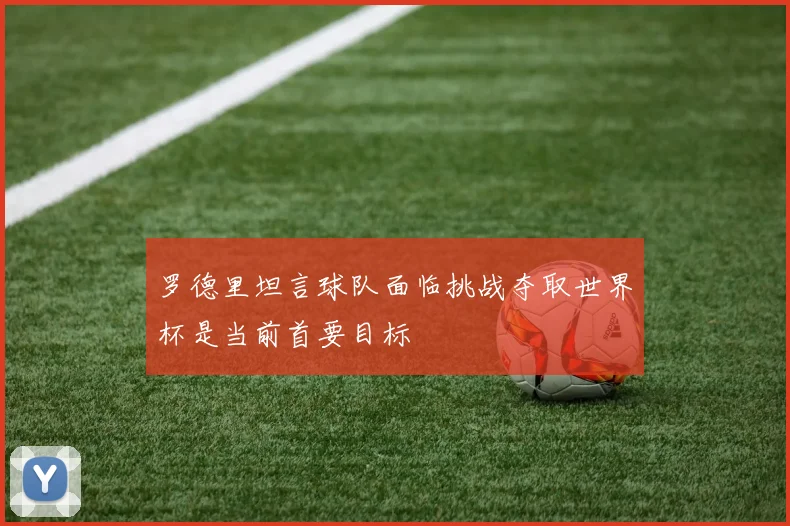 罗德里坦言球队面临挑战夺取世界杯是当前首要目标