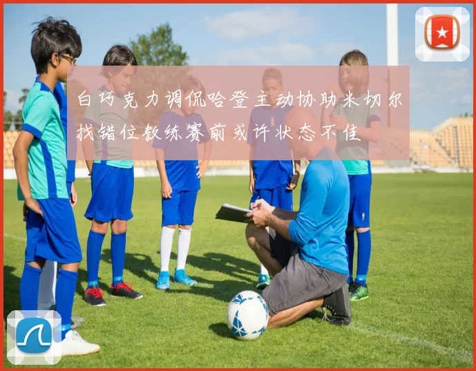 白巧克力调侃哈登主动协助米切尔找错位教练赛前或许状态不佳