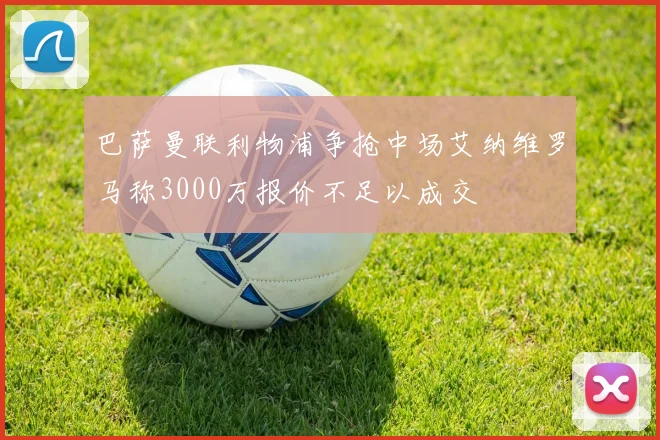 巴萨曼联利物浦争抢中场艾纳维罗马称3000万报价不足以成交