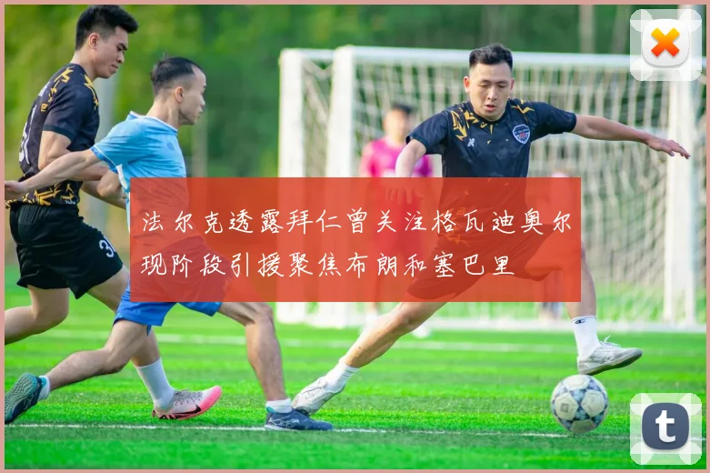 法尔克透露拜仁曾关注格瓦迪奥尔现阶段引援聚焦布朗和塞巴里