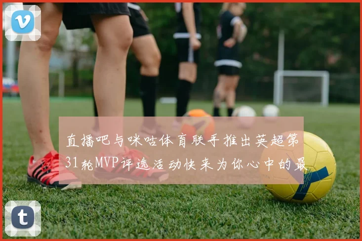 直播吧与咪咕体育联手推出英超第31轮MVP评选活动快来为你心中的最佳球员投票