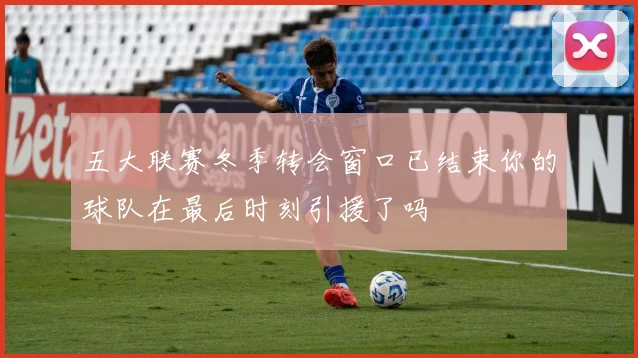 五大联赛冬季转会窗口已结束你的球队在最后时刻引援了吗