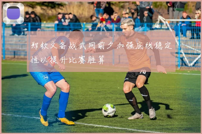 郑钦文备战武网前夕加强底线稳定性以提升比赛胜算