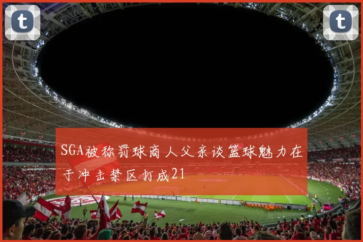 SGA被称罚球商人父亲谈篮球魅力在于冲击禁区打成21