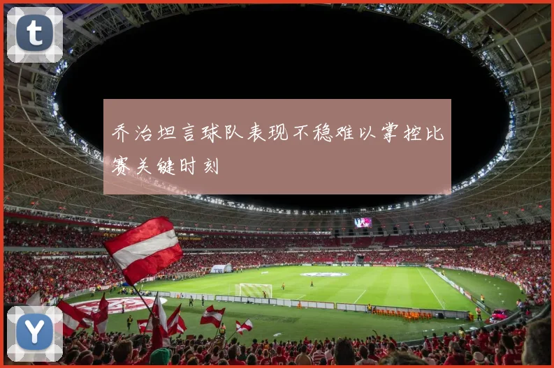 乔治坦言球队表现不稳难以掌控比赛关键时刻