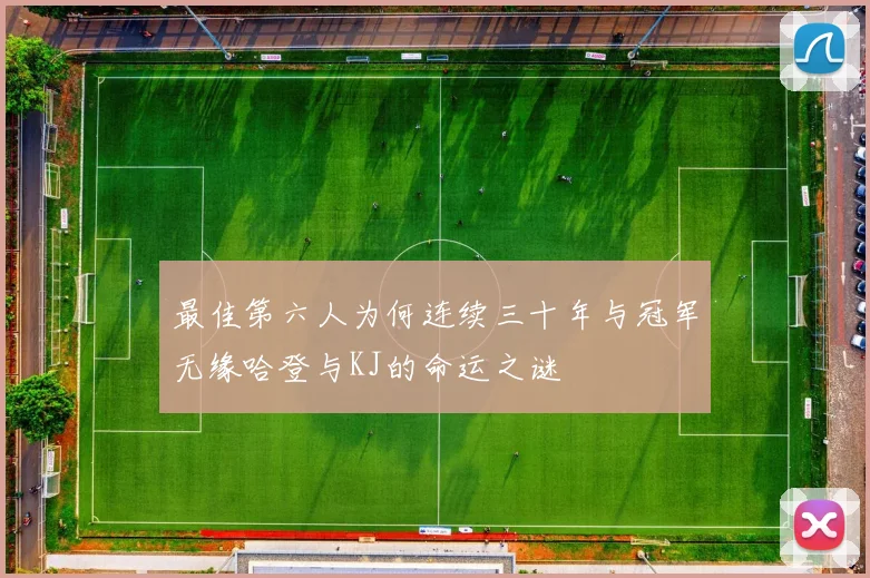最佳第六人为何连续三十年与冠军无缘哈登与KJ的命运之谜
