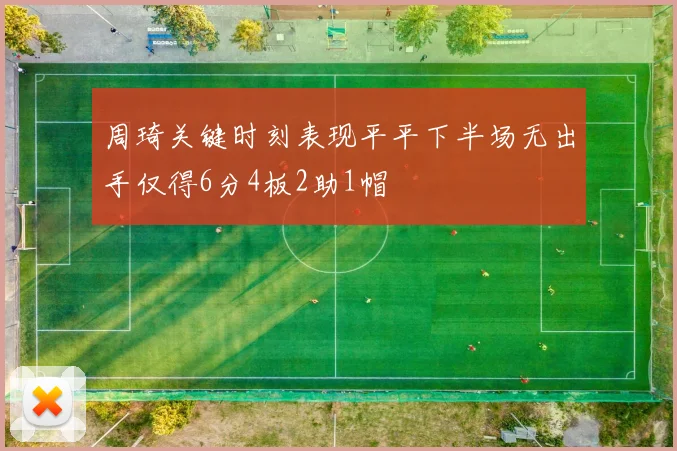 周琦关键时刻表现平平下半场无出手仅得6分4板2助1帽