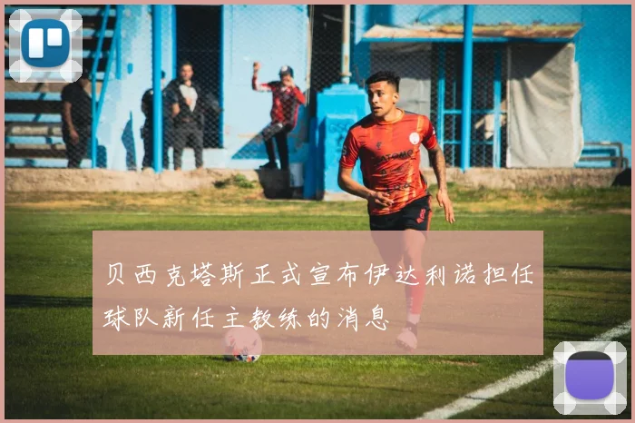 贝西克塔斯正式宣布伊达利诺担任球队新任主教练的消息