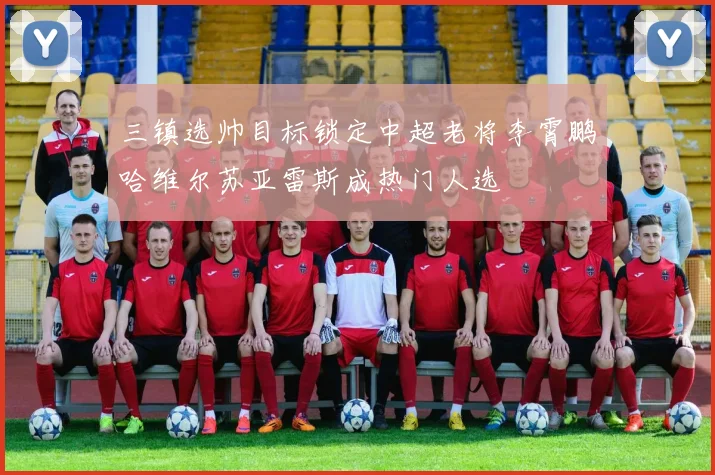 三镇选帅目标锁定中超老将李霄鹏哈维尔苏亚雷斯成热门人选