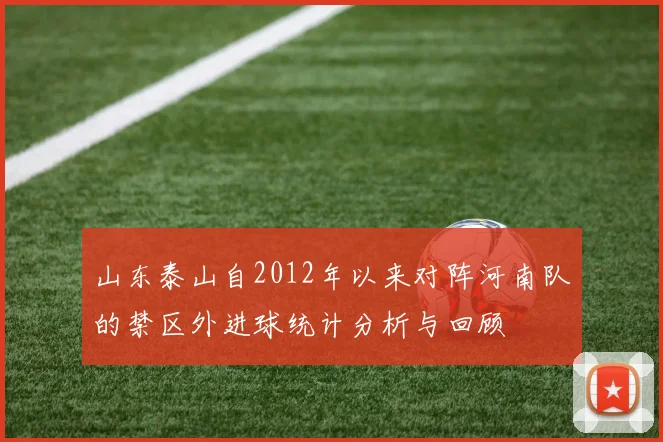 山东泰山自2012年以来对阵河南队的禁区外进球统计分析与回顾