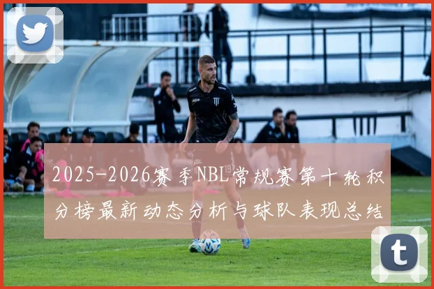 2025-2026赛季NBL常规赛第十轮积分榜最新动态分析与球队表现总结