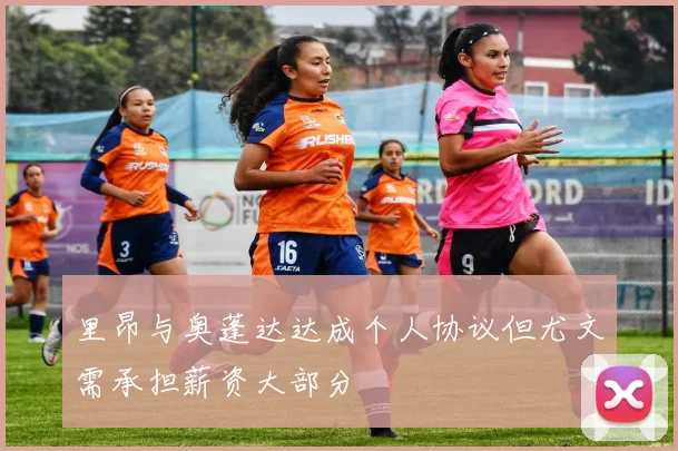 里昂与奥蓬达达成个人协议但尤文需承担薪资大部分