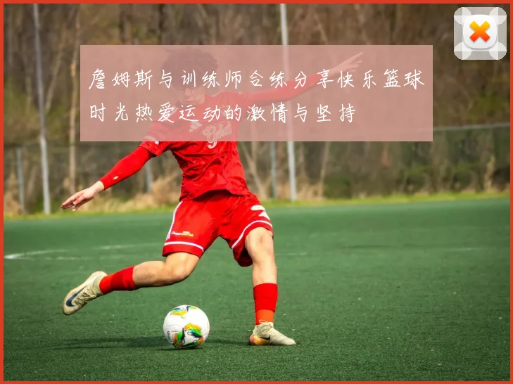 詹姆斯与训练师合练分享快乐篮球时光热爱运动的激情与坚持