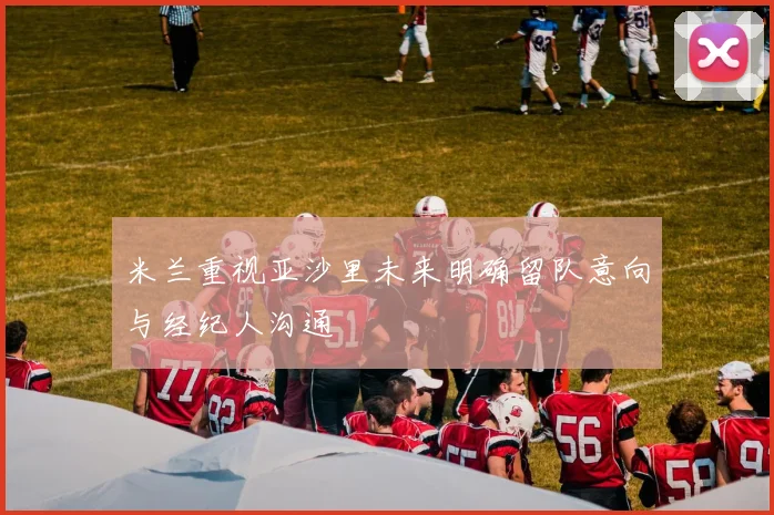 米兰重视亚沙里未来明确留队意向与经纪人沟通