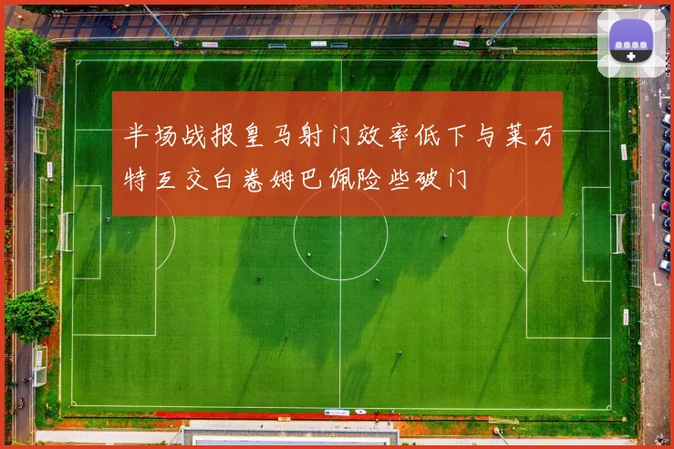 半场战报皇马射门效率低下与莱万特互交白卷姆巴佩险些破门