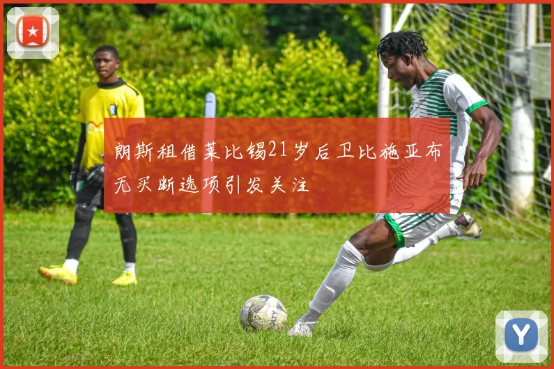 朗斯租借莱比锡21岁后卫比施亚布无买断选项引发关注