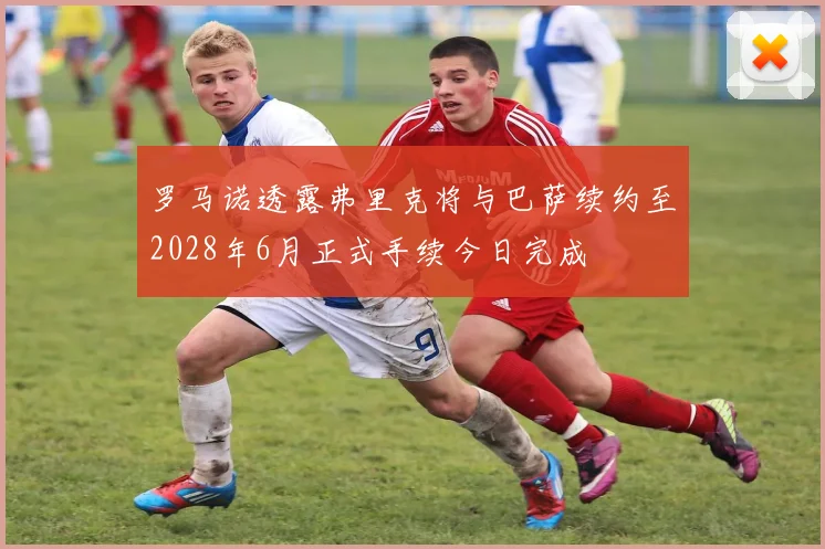 罗马诺透露弗里克将与巴萨续约至2028年6月正式手续今日完成