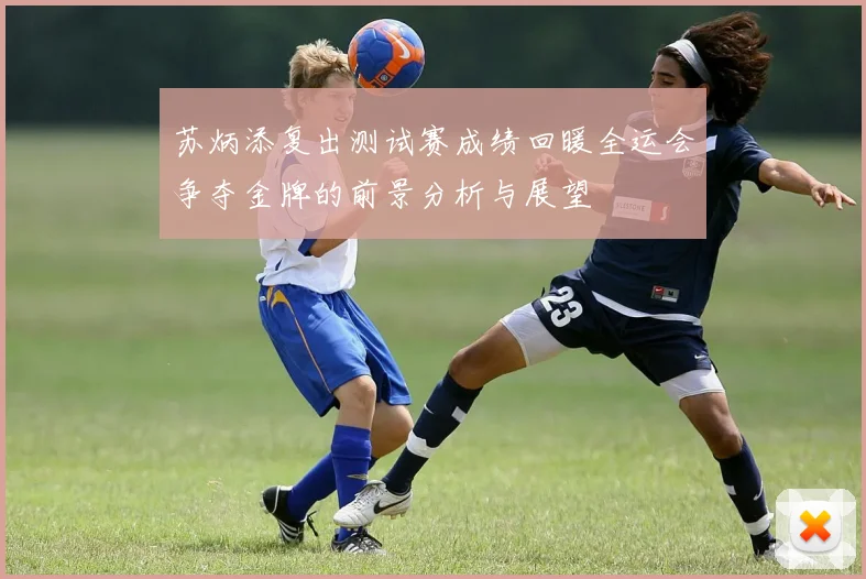 苏炳添复出测试赛成绩回暖全运会争夺金牌的前景分析与展望